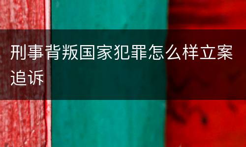 刑事背叛国家犯罪怎么样立案追诉