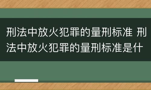 刑法中放火犯罪的量刑标准 刑法中放火犯罪的量刑标准是什么