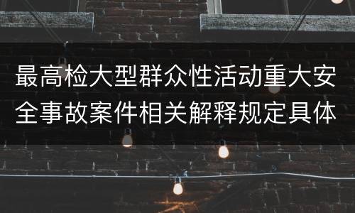 最高检大型群众性活动重大安全事故案件相关解释规定具体有哪些主要内容
