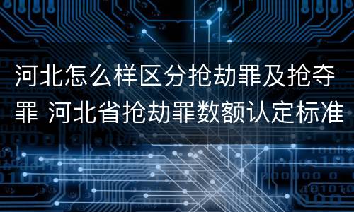 河北怎么样区分抢劫罪及抢夺罪 河北省抢劫罪数额认定标准