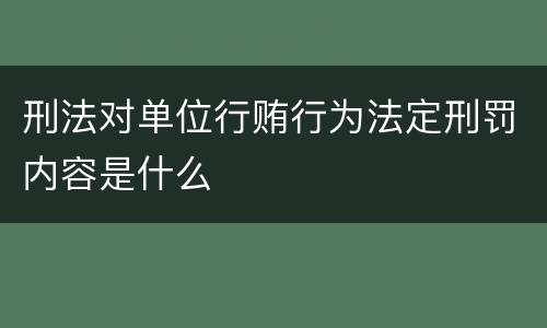 刑法对单位行贿行为法定刑罚内容是什么