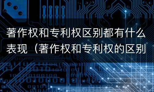 著作权和专利权区别都有什么表现（著作权和专利权的区别和联系）