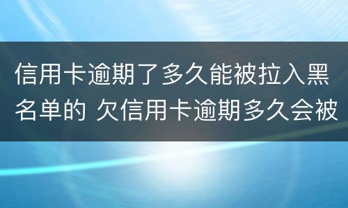 信用卡逾期了多久能被拉入黑名单的 欠信用卡逾期多久会被网上通缉