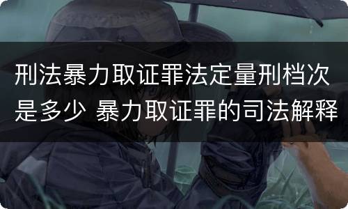 刑法暴力取证罪法定量刑档次是多少 暴力取证罪的司法解释