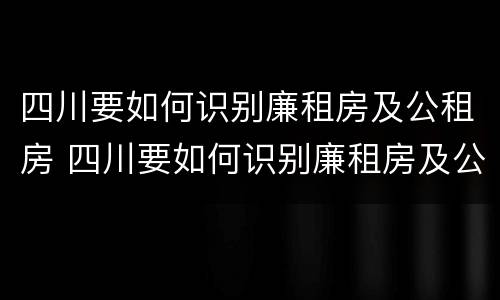 四川要如何识别廉租房及公租房 四川要如何识别廉租房及公租房呢