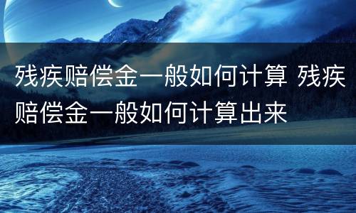 残疾赔偿金一般如何计算 残疾赔偿金一般如何计算出来