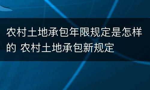 农村土地承包年限规定是怎样的 农村土地承包新规定