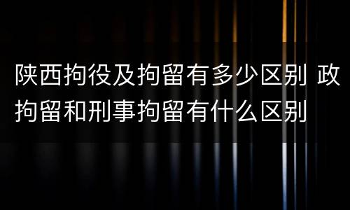 陕西拘役及拘留有多少区别 政拘留和刑事拘留有什么区别