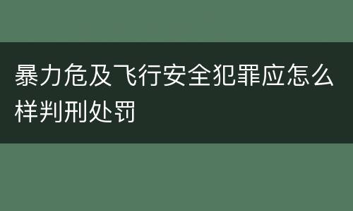 暴力危及飞行安全犯罪应怎么样判刑处罚