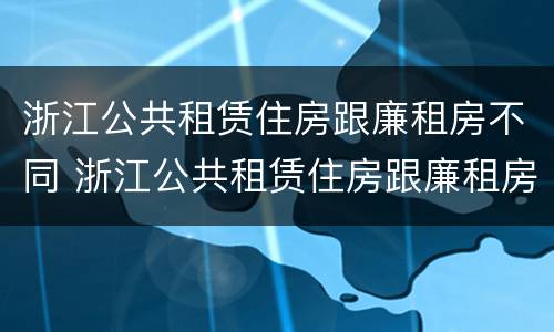浙江公共租赁住房跟廉租房不同 浙江公共租赁住房跟廉租房不同怎么办