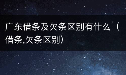 广东借条及欠条区别有什么（借条,欠条区别）