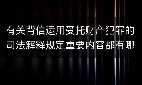有关背信运用受托财产犯罪的司法解释规定重要内容都有哪些