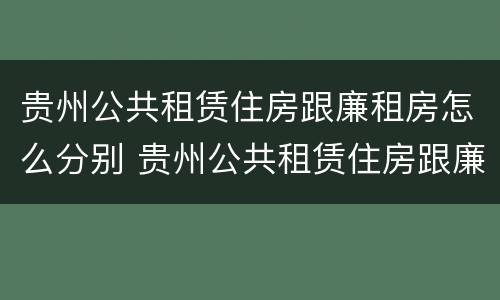贵州公共租赁住房跟廉租房怎么分别 贵州公共租赁住房跟廉租房怎么分别的