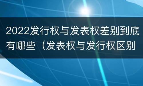 2022发行权与发表权差别到底有哪些（发表权与发行权区别）