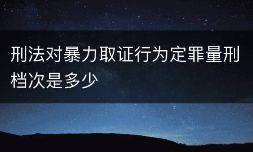 刑法对暴力取证行为定罪量刑档次是多少