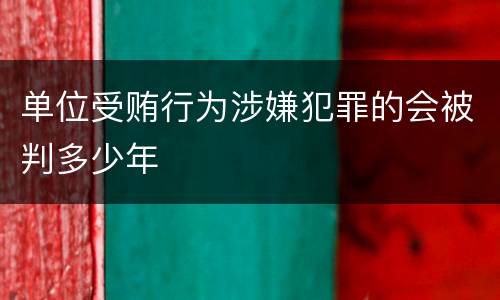 单位受贿行为涉嫌犯罪的会被判多少年
