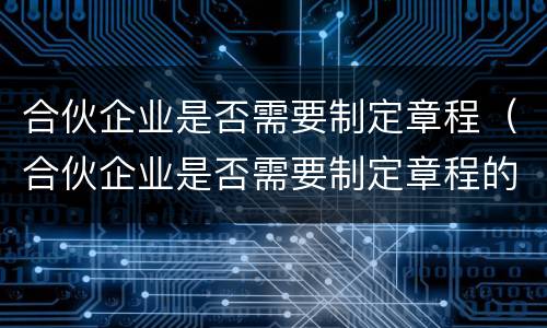 合伙企业是否需要制定章程（合伙企业是否需要制定章程的规定）