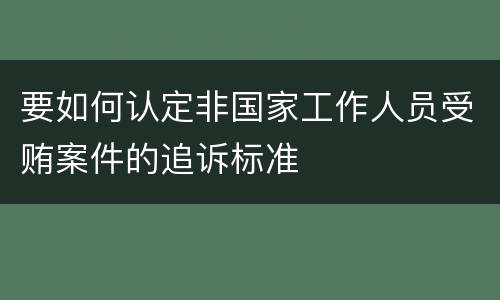 要如何认定非国家工作人员受贿案件的追诉标准