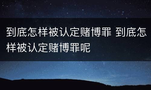 到底怎样被认定赌博罪 到底怎样被认定赌博罪呢