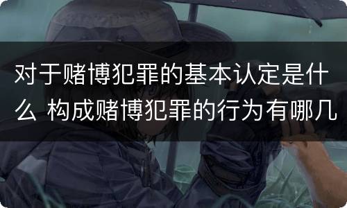 对于赌博犯罪的基本认定是什么 构成赌博犯罪的行为有哪几种