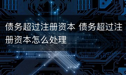 债务超过注册资本 债务超过注册资本怎么处理