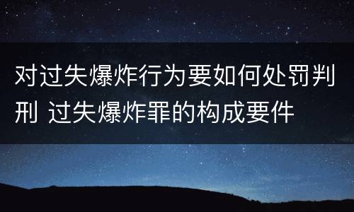 对过失爆炸行为要如何处罚判刑 过失爆炸罪的构成要件