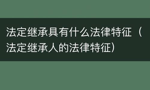 法定继承具有什么法律特征（法定继承人的法律特征）