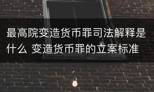 最高院变造货币罪司法解释是什么 变造货币罪的立案标准