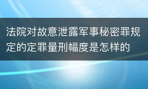 法院对故意泄露军事秘密罪规定的定罪量刑幅度是怎样的