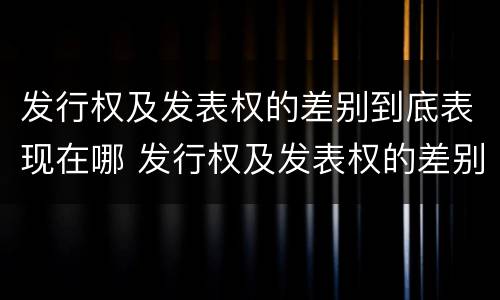 发行权及发表权的差别到底表现在哪 发行权及发表权的差别到底表现在哪方面