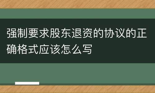 强制要求股东退资的协议的正确格式应该怎么写