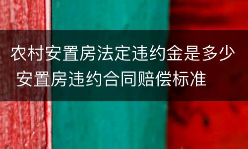 农村安置房法定违约金是多少 安置房违约合同赔偿标准