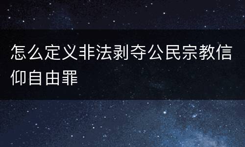 怎么定义非法剥夺公民宗教信仰自由罪