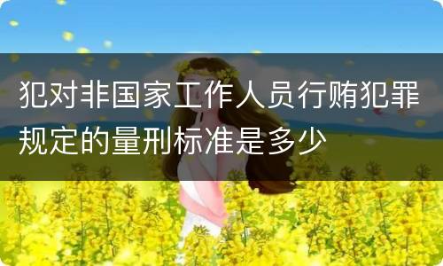 犯对非国家工作人员行贿犯罪规定的量刑标准是多少