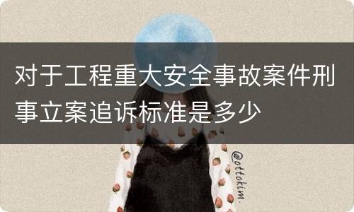 对于工程重大安全事故案件刑事立案追诉标准是多少