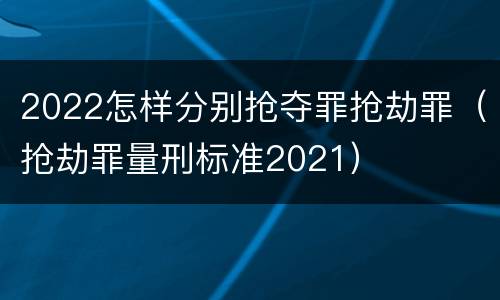 2022怎样分别抢夺罪抢劫罪（抢劫罪量刑标准2021）