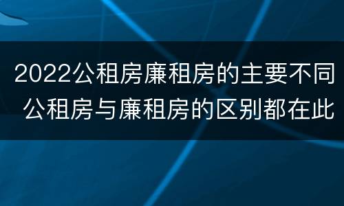 2022公租房廉租房的主要不同 公租房与廉租房的区别都在此,别再搞错了!