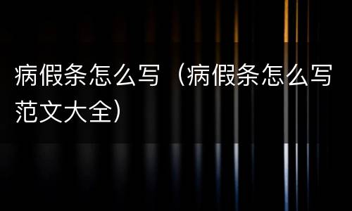 病假条怎么写（病假条怎么写范文大全）