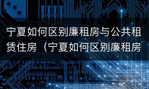 宁夏如何区别廉租房与公共租赁住房（宁夏如何区别廉租房与公共租赁住房）
