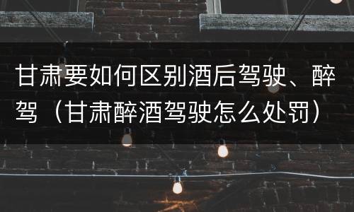 甘肃要如何区别酒后驾驶、醉驾（甘肃醉酒驾驶怎么处罚）