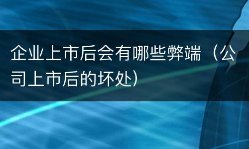 企业上市后会有哪些弊端（公司上市后的坏处）