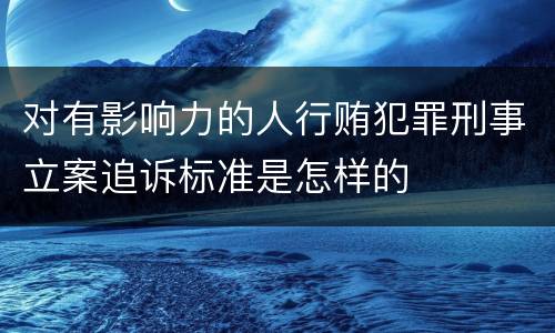 对有影响力的人行贿犯罪刑事立案追诉标准是怎样的