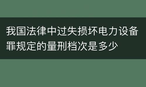 我国法律中过失损坏电力设备罪规定的量刑档次是多少