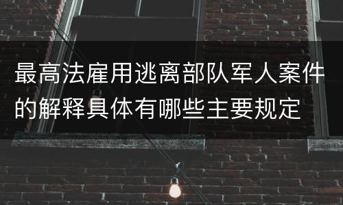 最高法雇用逃离部队军人案件的解释具体有哪些主要规定