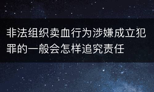 非法组织卖血行为涉嫌成立犯罪的一般会怎样追究责任