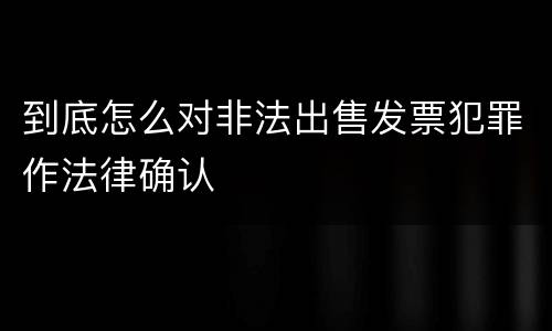 到底怎么对非法出售发票犯罪作法律确认