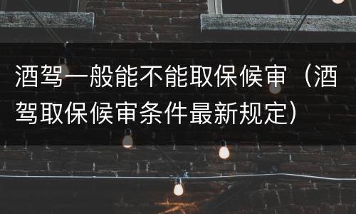 酒驾一般能不能取保候审（酒驾取保候审条件最新规定）