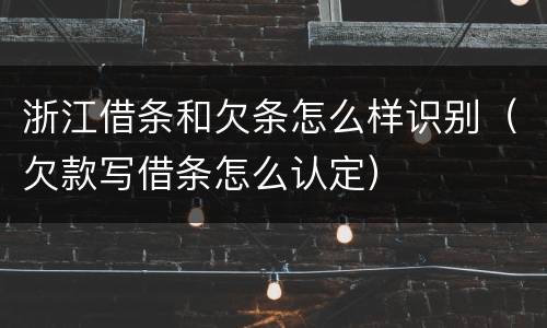 浙江借条和欠条怎么样识别（欠款写借条怎么认定）