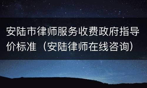 安陆市律师服务收费政府指导价标准（安陆律师在线咨询）