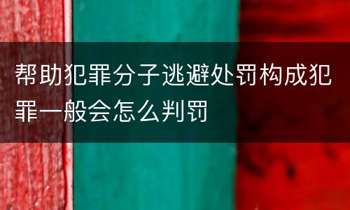 帮助犯罪分子逃避处罚构成犯罪一般会怎么判罚